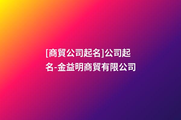 [商貿公司起名]公司起名-金益明商貿有限公司-第1張-公司起名-玄機派